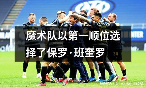 魔术队以第一顺位选择了保罗·班奎罗