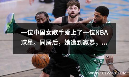 一位中国女歌手爱上了一位NBA球星。同居后，她遭到家暴，甚至肛裂。现在已经40岁了，没人敢娶她了。
