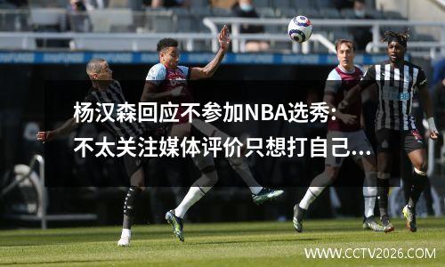 杨汉森回应不参加NBA选秀: 不太关注媒体评价只想打自己的比赛