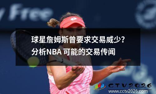 球星詹姆斯曾要求交易威少？分析NBA 可能的交易传闻