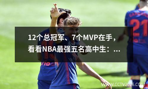 12个总冠军、7个MVP在手，看看NBA最强五名高中生：麦蒂没有资格