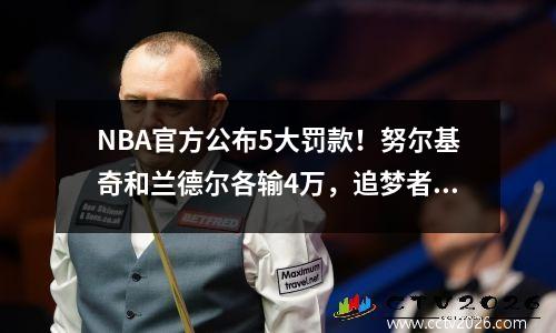 NBA官方公布5大罚款！努尔基奇和兰德尔各输4万，追梦者贝弗利山也受到处罚。