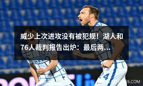 威少上次进攻没有被犯规！湖人和76人裁判报告出炉：最后两分钟无漏判