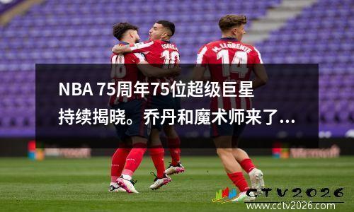 NBA 75周年75位超级巨星持续揭晓。乔丹和魔术师来了，詹姆斯还会远吗？