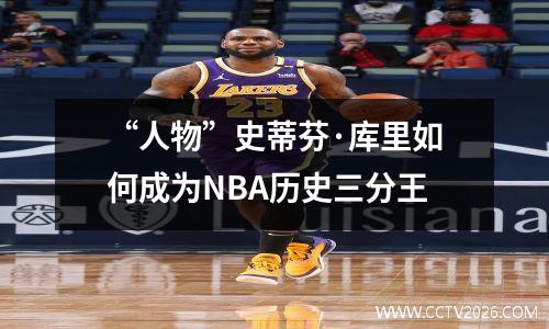 “人物”史蒂芬·库里如何成为NBA历史三分王