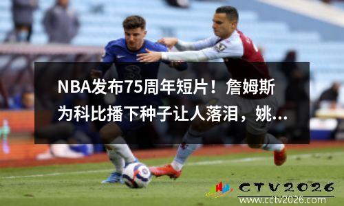NBA发布75周年短片！詹姆斯为科比播下种子让人落泪，姚明球衣出现在镜头前