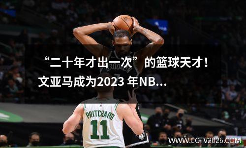 “二十年才出一次”的篮球天才！文亚马成为2023 年NBA 选秀状元秀