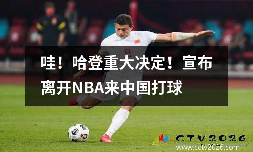 哇！哈登重大决定！宣布离开NBA来中国打球