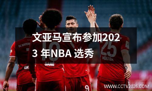 文亚马宣布参加2023 年NBA 选秀