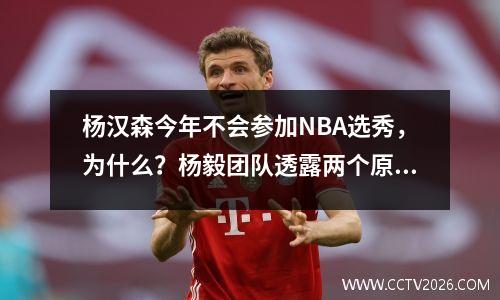 杨汉森今年不会参加NBA选秀，为什么？杨毅团队透露两个原因