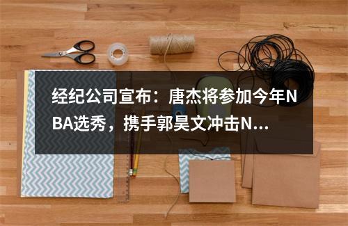经纪公司宣布：唐杰将参加今年NBA选秀，携手郭昊文冲击NBA赛场