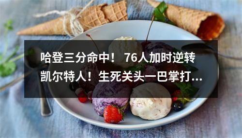 哈登三分命中！ 76人加时逆转凯尔特人！生死关头一巴掌打得太爽了！