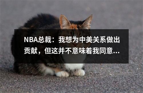 NBA总裁：我想为中美关系做出贡献，但这并不意味着我同意中国发生的一切