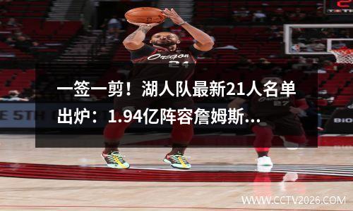 一签一剪！湖人队最新21人名单出炉：1.94亿阵容詹姆斯将再次加冕总冠军