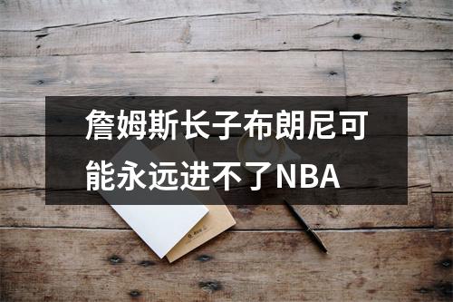 詹姆斯长子布朗尼可能永远进不了NBA