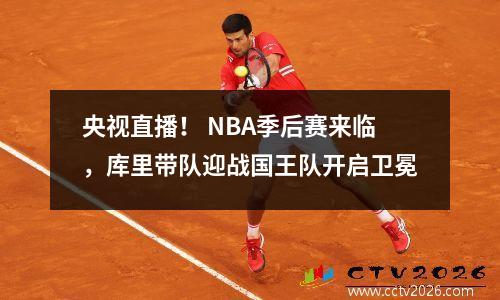 央视直播！ NBA季后赛来临，库里带队迎战国王队开启卫冕