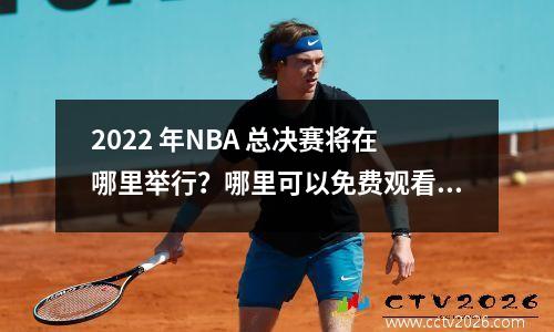 2022 年NBA 总决赛将在哪里举行？哪里可以免费观看直播？