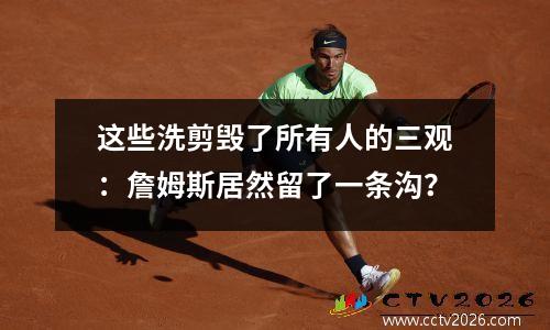 这些洗剪毁了所有人的三观：詹姆斯居然留了一条沟？