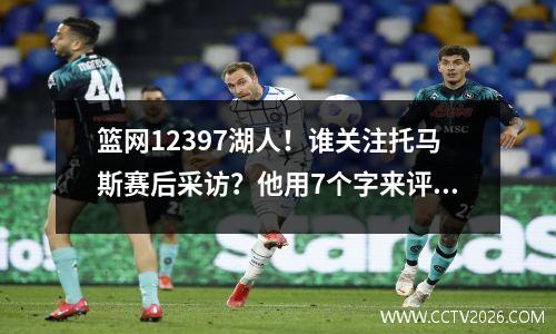 篮网12397湖人！谁关注托马斯赛后采访？他用7个字来评价哈登。