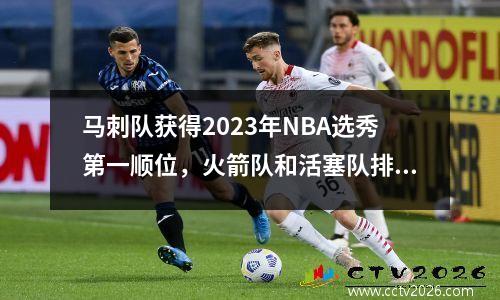马刺队获得2023年NBA选秀第一顺位，火箭队和活塞队排名第四和第五