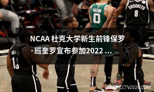NCAA 杜克大学新生前锋保罗·班奎罗宣布参加2022 年NBA 选秀
