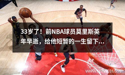 33岁了！前NBA球员莫里斯英年早逝，给他短暂的一生留下了无尽的遗憾。