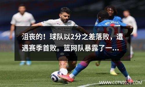 沮丧的！球队以2分之差落败，遭遇赛季首败。篮网队暴露了一个问题：1球员0分很难看。
