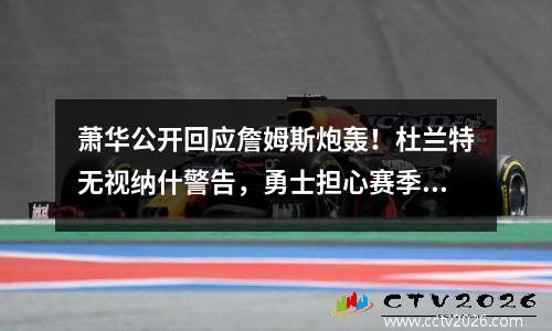 萧华公开回应詹姆斯炮轰！杜兰特无视纳什警告，勇士担心赛季结束