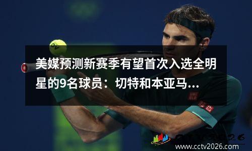 美媒预测新赛季有望首次入选全明星的9名球员：切特和本亚马领先！