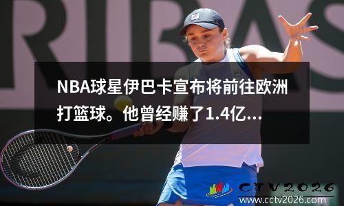 NBA球星伊巴卡宣布将前往欧洲打篮球。他曾经赚了1.4亿美元，现在已经破产了。