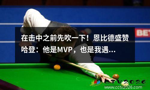 在击中之前先吹一下！恩比德盛赞哈登：他是MVP，也是我遇到过的最好队友