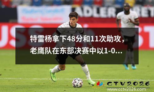 特雷杨拿下48分和11次助攻，老鹰队在东部决赛中以1-0击败雄鹿队。