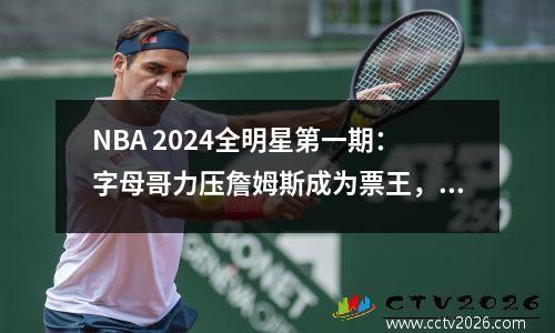 NBA 2024全明星第一期：字母哥力压詹姆斯成为票王，沉静前场排名第7