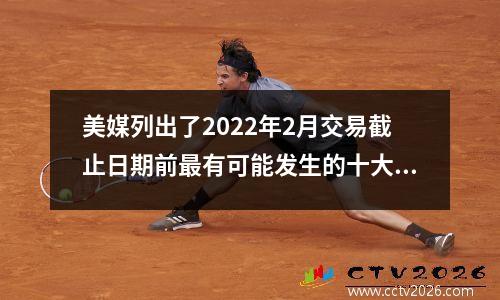 美媒列出了2022年2月交易截止日期前最有可能发生的十大交易。
