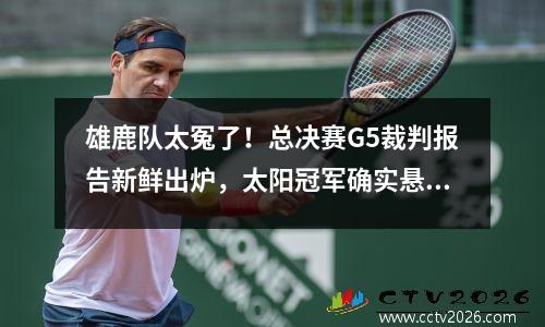 雄鹿队太冤了！总决赛G5裁判报告新鲜出炉，太阳冠军确实悬而未决