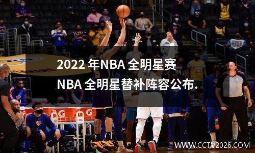 2022 年NBA 全明星赛NBA 全明星替补阵容公布.