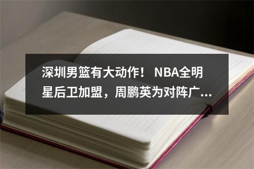深圳男篮有大动作！ NBA全明星后卫加盟，周鹏英为对阵广东提供有力帮助