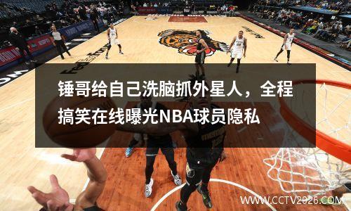 锤哥给自己洗脑抓外星人，全程搞笑在线曝光NBA球员隐私