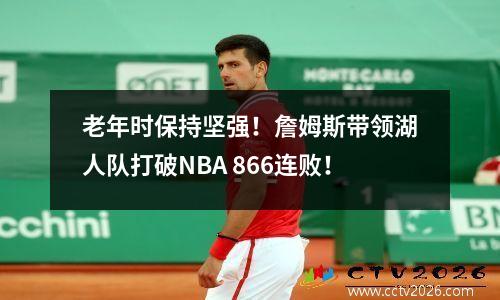 老年时保持坚强！詹姆斯带领湖人队打破NBA 866连败！