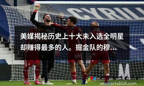 美媒揭秘历史上十大未入选全明星却赚得最多的人。掘金队的穆雷已经登顶。