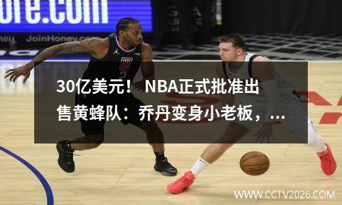30亿美元！ NBA正式批准出售黄蜂队：乔丹变身小老板，赚了很多钱