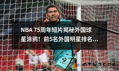 NBA 75周年短片揭秘外国球星涂鸦！前5名外国明星排名如何？姚明上榜