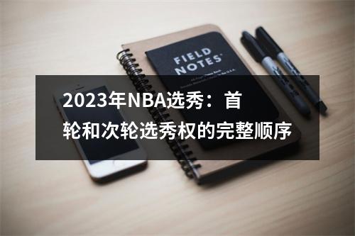 2023年NBA选秀：首轮和次轮选秀权的完整顺序
