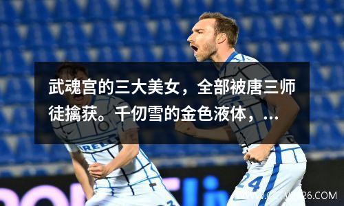 武魂宫的三大美女，全部被唐三师徒擒获。千仞雪的金色液体，实在是太丢脸了。
