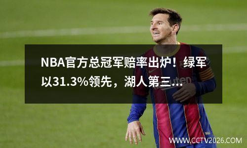 NBA官方总冠军赔率出炉！绿军以31.3%领先，湖人第三，勇士76人并列第四