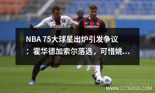 NBA 75大球星出炉引发争议：霍华德加索尔落选，可惜姚明没机会正常