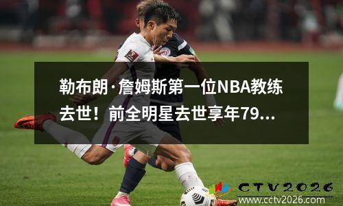 勒布朗·詹姆斯第一位NBA教练去世！前全明星去世享年79岁儿子现任火箭队主帅