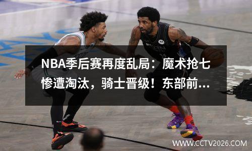 NBA季后赛再度乱局：魔术抢七惨遭淘汰，骑士晋级！东部前四全部公布