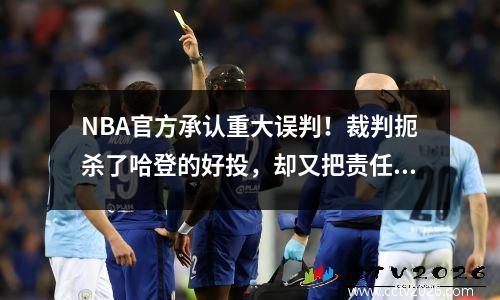 NBA官方承认重大误判！裁判扼杀了哈登的好投，却又把责任推给了姚明的主队