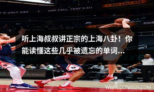 听上海叔叔讲正宗的上海八卦！你能读懂这些几乎被遗忘的单词吗？